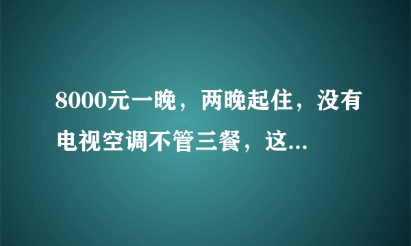 8000元一晚,两晚起住,没有电视空调不管三餐,这家民宿要上天