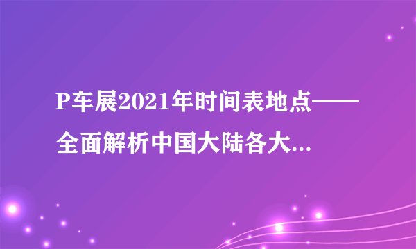P车展2021年时间表地点——全面解析中国大陆各大车展信息P