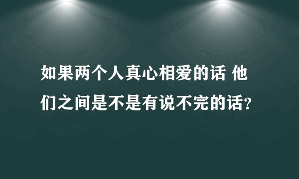 如果两个人真心相爱的话 他们之间是不是有说不完的话？