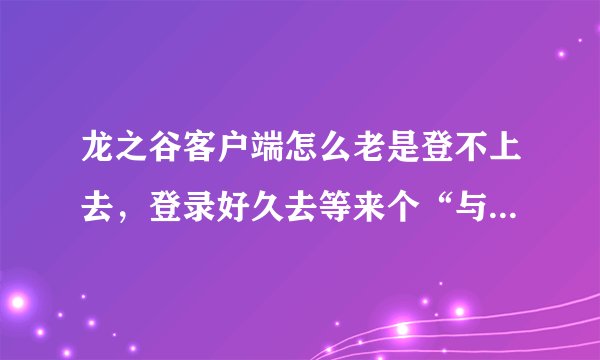 龙之谷客户端怎么老是登不上去，登录好久去等来个“与服务器断开”郁闷，这是怎么回事？
