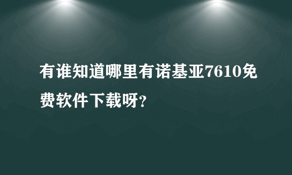 有谁知道哪里有诺基亚7610免费软件下载呀？