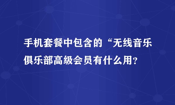 手机套餐中包含的“无线音乐俱乐部高级会员有什么用？