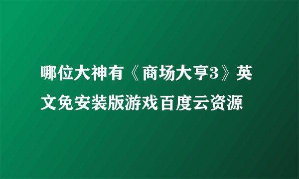 哪位大神有《商场大亨3》英文免安装版游戏百度云资源