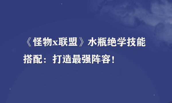 《怪物x联盟》水瓶绝学技能搭配：打造最强阵容！