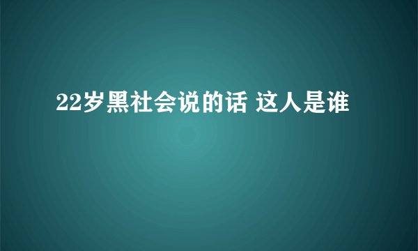 22岁黑社会说的话 这人是谁