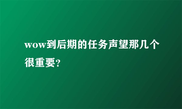 wow到后期的任务声望那几个很重要？