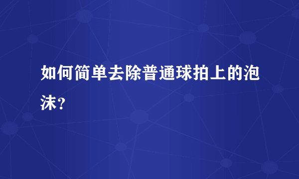 如何简单去除普通球拍上的泡沫？