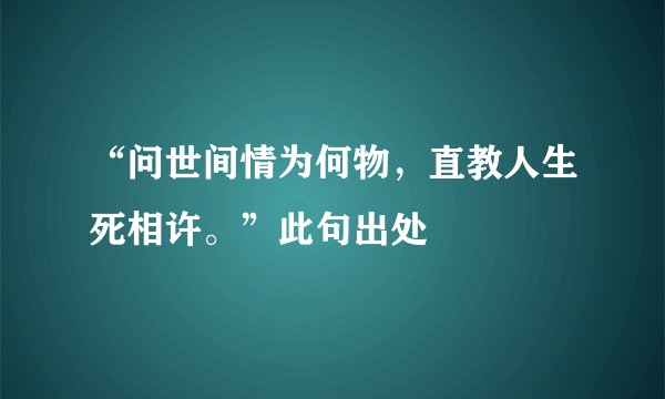 “问世间情为何物，直教人生死相许。”此句出处