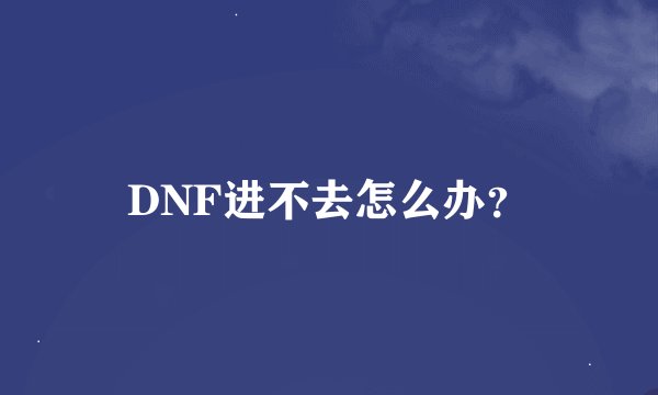 DNF进不去怎么办？