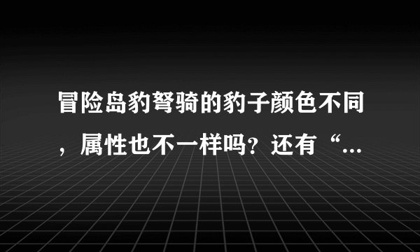 冒险岛豹弩骑的豹子颜色不同，属性也不一样吗？还有“剑齿豹”怎么抓？？ 求解释！！