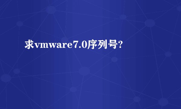 求vmware7.0序列号?