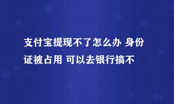 支付宝提现不了怎么办 身份证被占用 可以去银行搞不