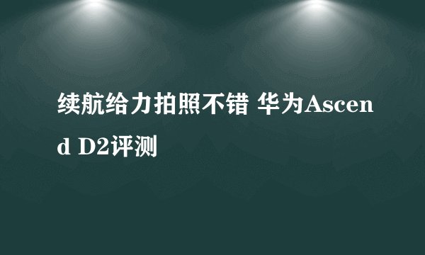 续航给力拍照不错 华为Ascend D2评测