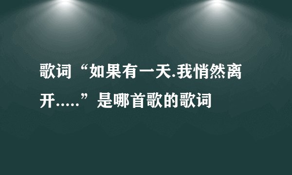 歌词“如果有一天.我悄然离开.....”是哪首歌的歌词