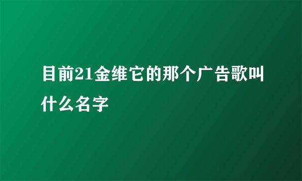 目前21金维它的那个广告歌叫什么名字