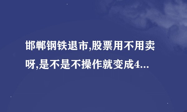 邯郸钢铁退市,股票用不用卖呀,是不是不操作就变成4.2元了.还是会换成别的名字的股票
