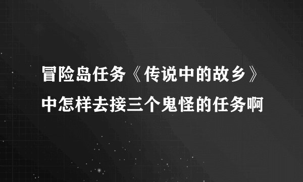 冒险岛任务《传说中的故乡》中怎样去接三个鬼怪的任务啊