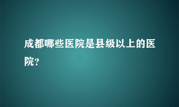 成都哪些医院是县级以上的医院？