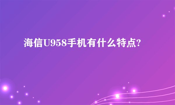 海信U958手机有什么特点?