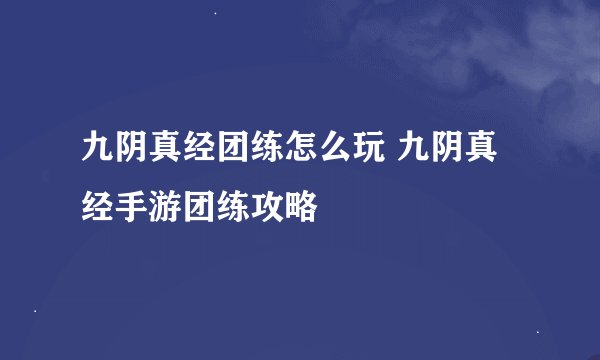 九阴真经团练怎么玩 九阴真经手游团练攻略