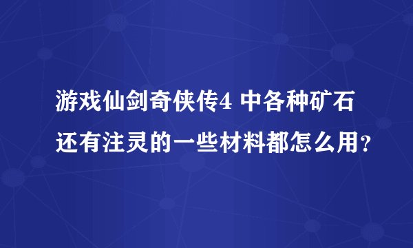 游戏仙剑奇侠传4 中各种矿石还有注灵的一些材料都怎么用？
