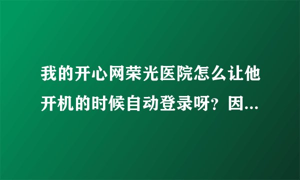 我的开心网荣光医院怎么让他开机的时候自动登录呀？因为我有三个帐号我不想每次开机输密码
