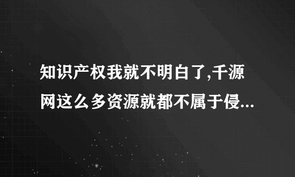 知识产权我就不明白了,千源网这么多资源就都不属于侵权形为的吗??