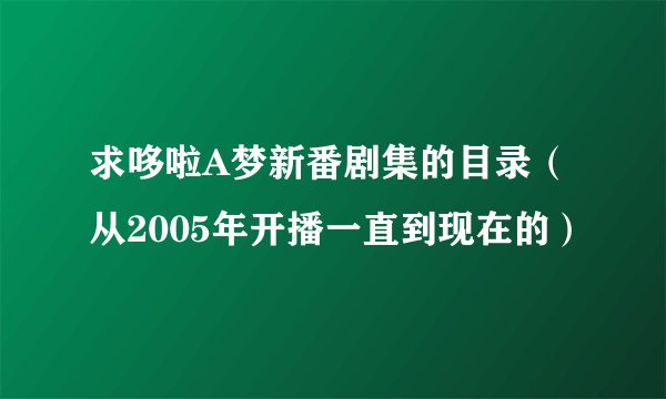 求哆啦A梦新番剧集的目录（从2005年开播一直到现在的）