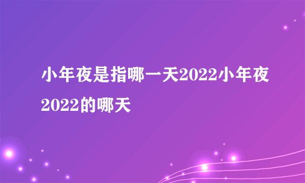 小年夜是指哪一天2022小年夜2022的哪天