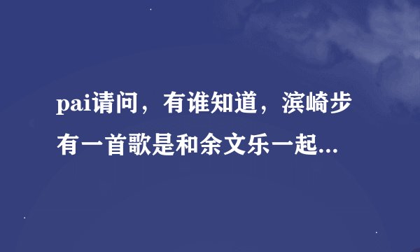 pai请问，有谁知道，滨崎步有一首歌是和余文乐一起在香港拍的MV，歌名叫什么？