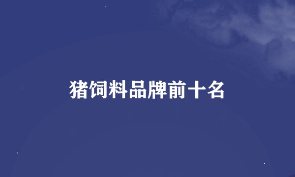 猪饲料品牌前十名