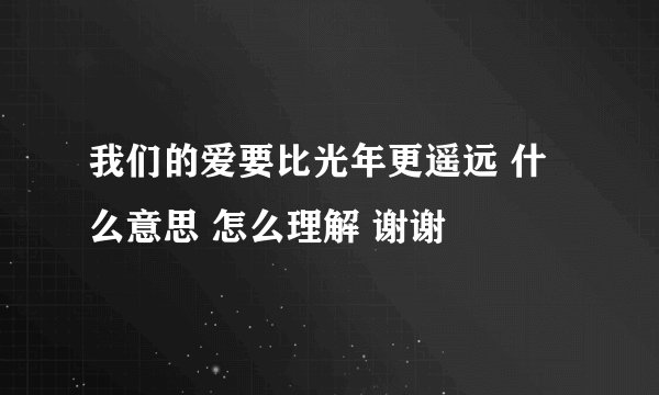 我们的爱要比光年更遥远 什么意思 怎么理解 谢谢