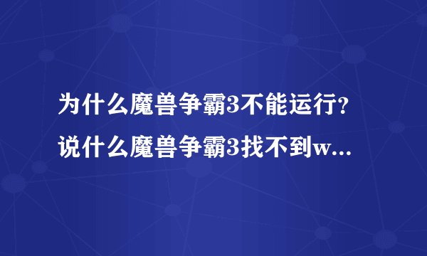 为什么魔兽争霸3不能运行？说什么魔兽争霸3找不到war3.exe