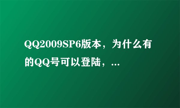 QQ2009SP6版本，为什么有的QQ号可以登陆，而有的QQ号在登陆的时候提示版本过低，无法登陆呢？