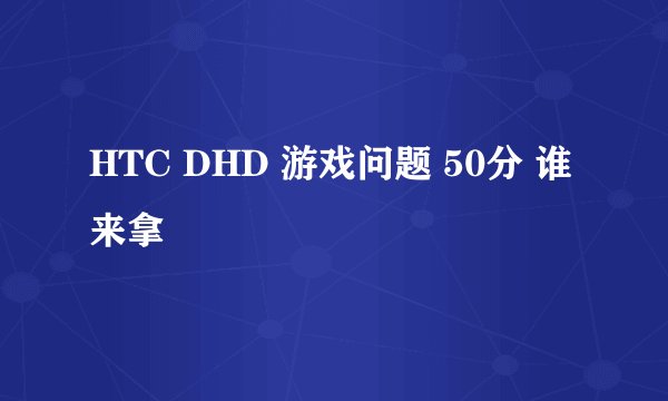 HTC DHD 游戏问题 50分 谁来拿