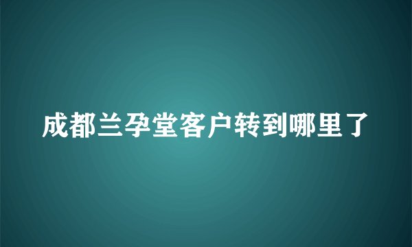 成都兰孕堂客户转到哪里了