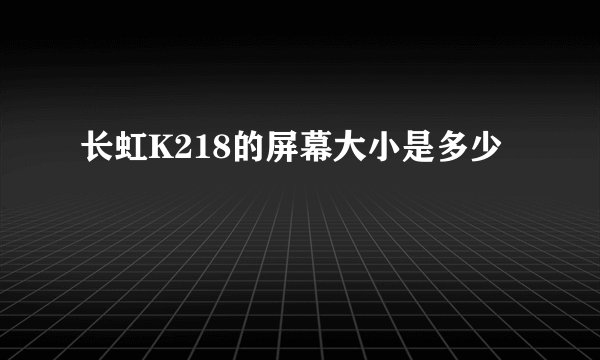 长虹K218的屏幕大小是多少