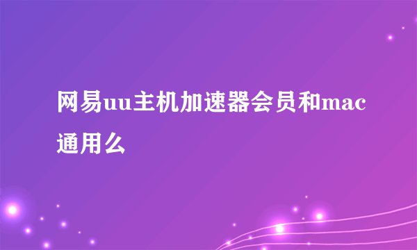 网易uu主机加速器会员和mac通用么