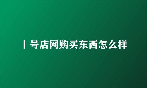 丨号店网购买东西怎么样