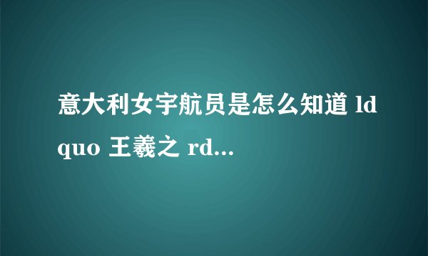 意大利女宇航员是怎么知道 ldquo 王羲之 rdquo 的呢?