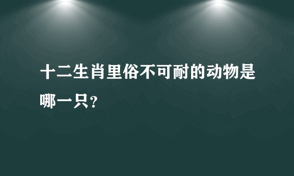 十二生肖里俗不可耐的动物是哪一只？