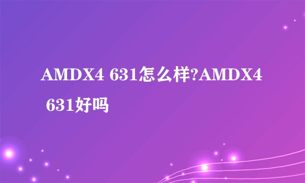 AMDX4 631怎么样?AMDX4 631好吗