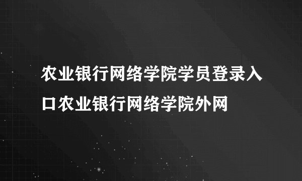 农业银行网络学院学员登录入口农业银行网络学院外网