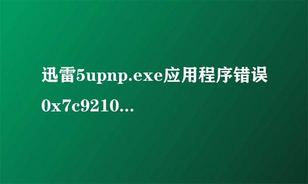 迅雷5upnp.exe应用程序错误0x7c921010指令旨用的0x00920744内存。该内存不能为read.要终止程序。如何解决