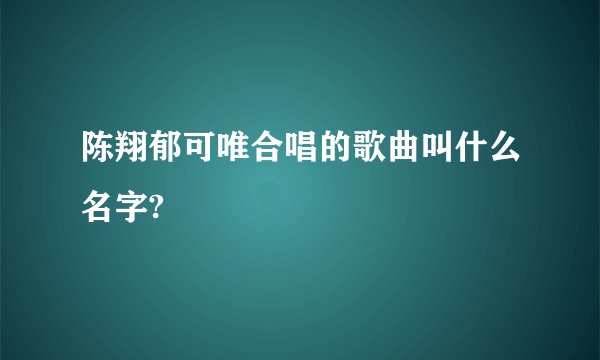 陈翔郁可唯合唱的歌曲叫什么名字?