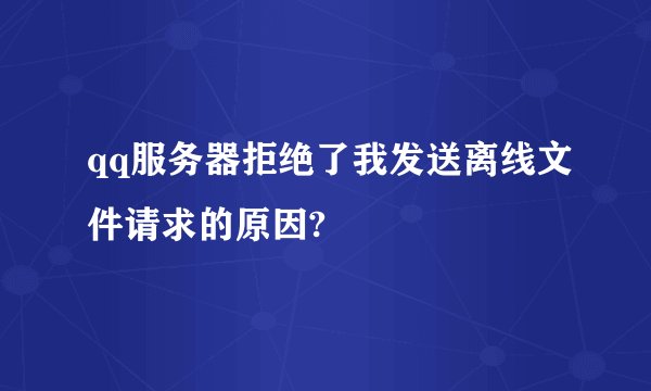 qq服务器拒绝了我发送离线文件请求的原因?