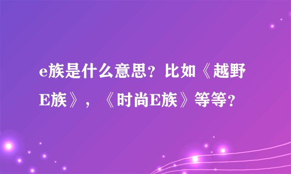e族是什么意思？比如《越野E族》，《时尚E族》等等？