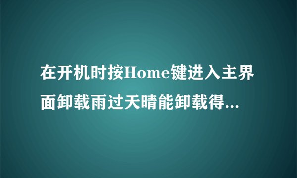 在开机时按Home键进入主界面卸载雨过天晴能卸载得彻底么？