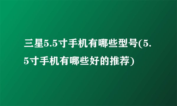 三星5.5寸手机有哪些型号(5.5寸手机有哪些好的推荐)