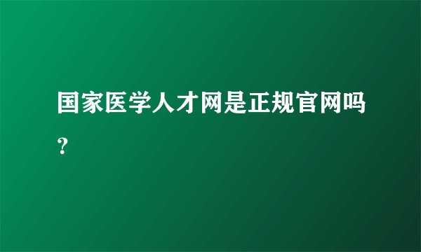 国家医学人才网是正规官网吗？